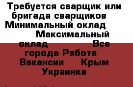 Требуется сварщик или бригада сварщиков  › Минимальный оклад ­ 4 000 › Максимальный оклад ­ 120 000 - Все города Работа » Вакансии   . Крым,Украинка